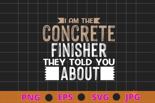 Concrete Finisher T Shirt – I Am The Concrete Finisher T-shirt design svg, American Concrete Workers,Cement Concrete Finisher
