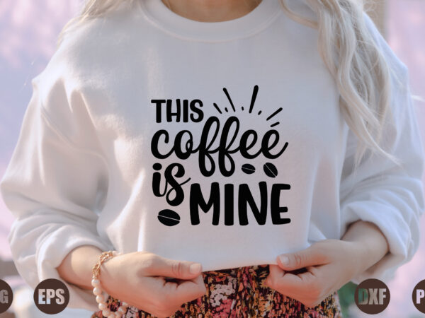 This coffee is mine t shirt designs for sale