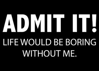 Admit It Life Would Be Boring Without Me Funny Shirt Design Ready To Print