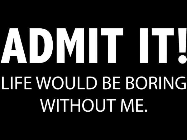 Admit it life would be boring without me funny shirt design ready to print