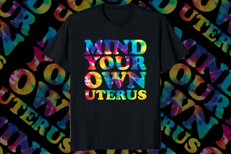Mind your own uterus My body my choice pro choice feminism tie dye shirt print template women’s right are human right, My uterus my choice shirt design