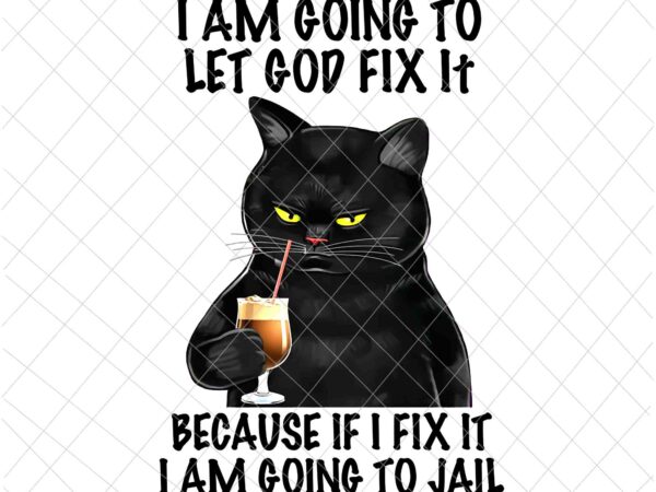 I am going to let god fix it png, because if i fix it i am going to jail png, funny black cat png, black cat quote png, black cat t shirt design for sale