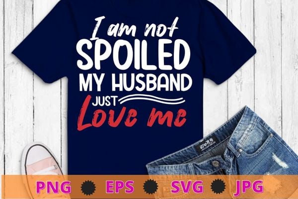 Funny wife i’m not spoiled my husband just loves me t-shirt design svg, i’m not spoiled my husband just loves me png,