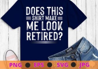 Does This Shirt Make Me Look Retired T-Shirt Retirement T-Shirt design svg, Does This Shirt Make Me Look Retired png,