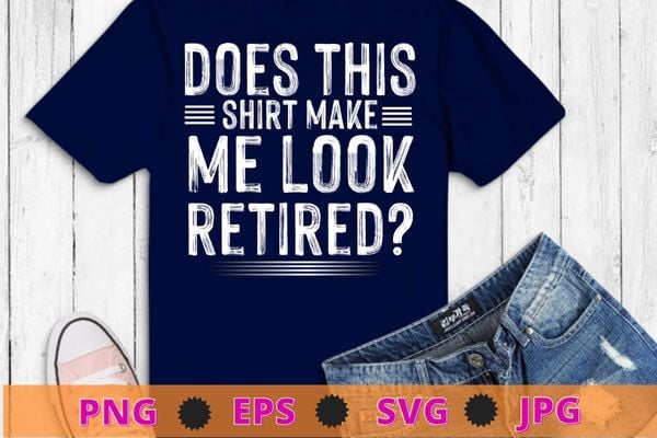 Does this shirt make me look retired t-shirt retirement t-shirt design svg, does this shirt make me look retired png,