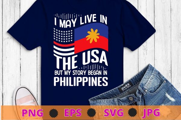 I may live in usa but my story began in philippines t-shirt design svg, american flag filipino, philippines american flag, usa filipino roots,