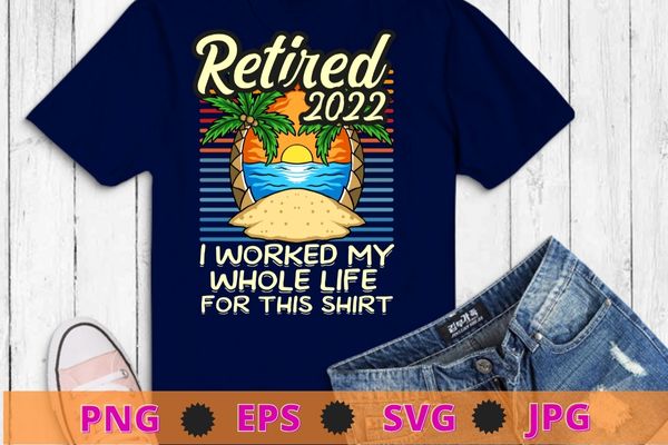 Retired 2022 I Worked My Whole Life, Funny Retirement T-Shirt design svg, Retired 2022 I Worked My Whole Life, sea beach, sea beside, relaxing time,