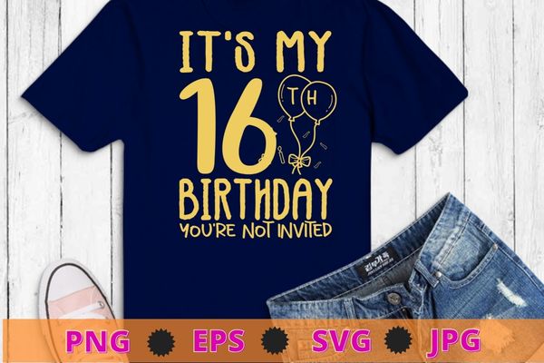 Womens It’s My 16th Birthday you’re not invited funny T-shirt design svg, It’s My 16th Birthday you’re not invited png, 16 years old girl birthday