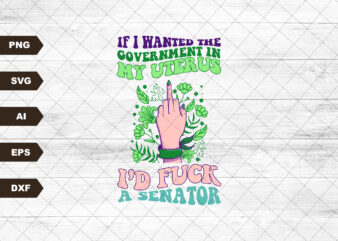 If I Wanted The Government In My Womb I’d F*ck a Senator Design SVG, Pro choice, My Body My Choice Svg, Floral Print, Sublimation Svg