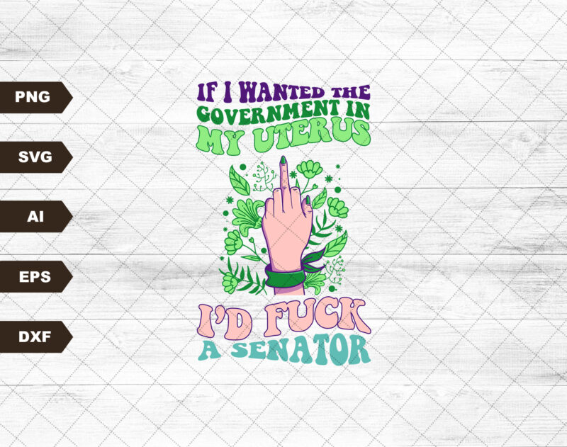 If I Wanted The Government In My Womb I’d F*ck a Senator Design SVG, Pro choice, My Body My Choice Svg, Floral Print, Sublimation Svg