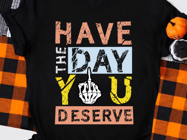 Graphic tshirt, have the day you deserve tshirt, sarcastic tee, funny tshirt, gifts for best friends, gift for sister, gift for women
