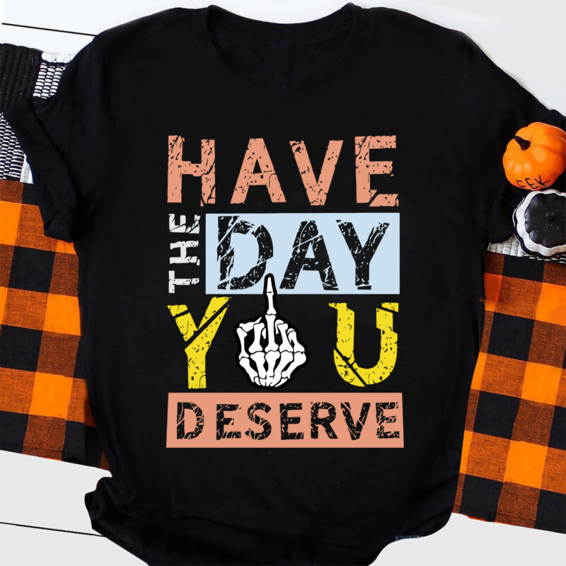 Graphic Tshirt, Have the Day You Deserve Tshirt, Sarcastic Tee, Funny tshirt, Gifts for Best Friends, Gift for Sister, Gift for Women