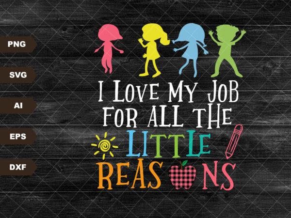 I love my job for all the little reasons svg, teacher quote svg, school quote svg, daycare teacher svg, teacher svg, educator life svg t shirt design for sale