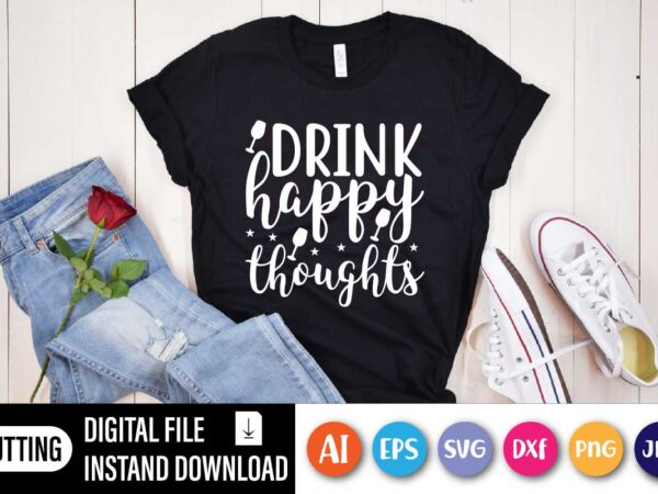 Drink happy thoughts, funny drink shirt, funny saying shirt, day drink shirt, drinking day, drink happy thoughts,drinking party tee t shirt vector illustration