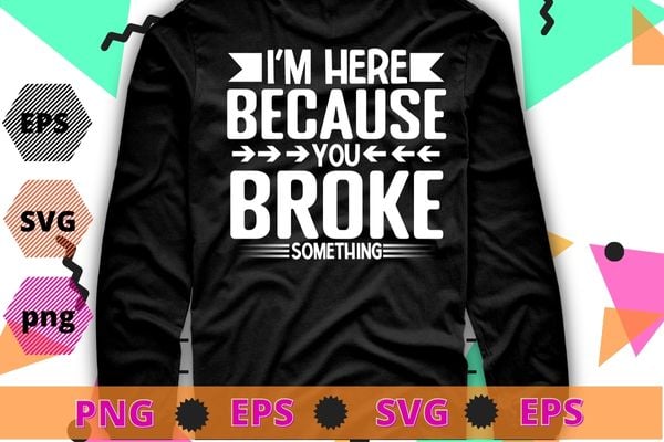 I’m Here Because You Broke Something T-Shirt Mechanic Shirt T-Shirt design svg