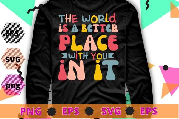 The World Is A Better Place With You In It Trendy Costume T-Shirt design svg, The World Is A Better Place With You In It png,