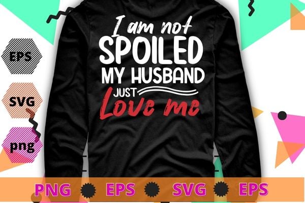 Funny Wife I’m Not Spoiled My Husband Just Loves Me T-Shirt design svg, I’m Not Spoiled My Husband Just Loves Me png,