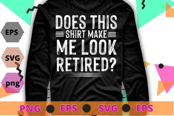 Does This Shirt Make Me Look Retired T-Shirt Retirement T-Shirt design svg, Does This Shirt Make Me Look Retired png,