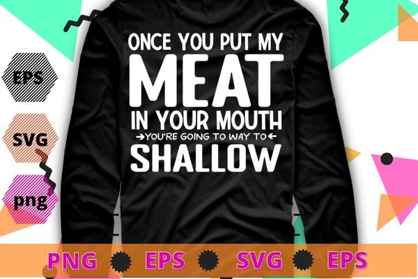 Once You Put My Meat In Your Mouth, You’re Going To Want To T-Shirt design svg, Once You Put My Meat In Your Mouth png,