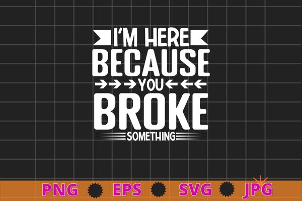 I’m Here Because You Broke Something T-Shirt Mechanic Shirt T-Shirt design svg