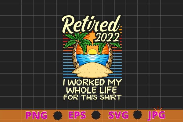 Retired 2022 i worked my whole life, funny retirement t-shirt design svg, retired 2022 i worked my whole life, sea beach, sea beside, relaxing time,