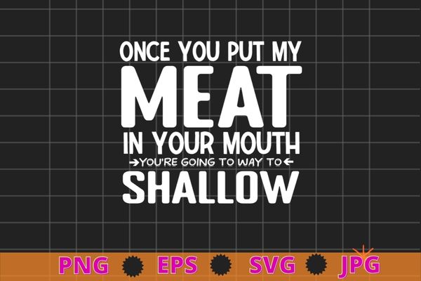 Once You Put My Meat In Your Mouth, You’re Going To Want To T-Shirt design svg, Once You Put My Meat In Your Mouth png,
