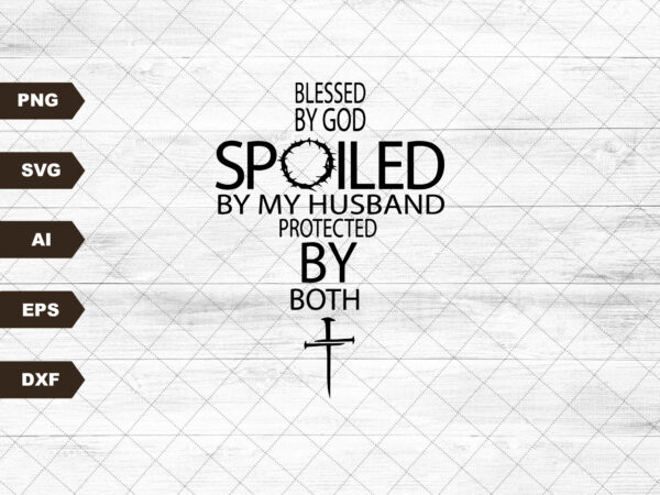 Blessed by god spoiled by my husband protected by both jesus christian svg png dxf eps cricut cut clipart digital vector shirt sublimation