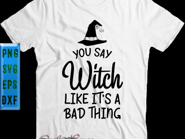 You say witch like it’s a bad thing t shirt design, you say witch like it’s a bad thing svg, halloween svg, halloween night, halloween graphics, halloween design, halloween quote,