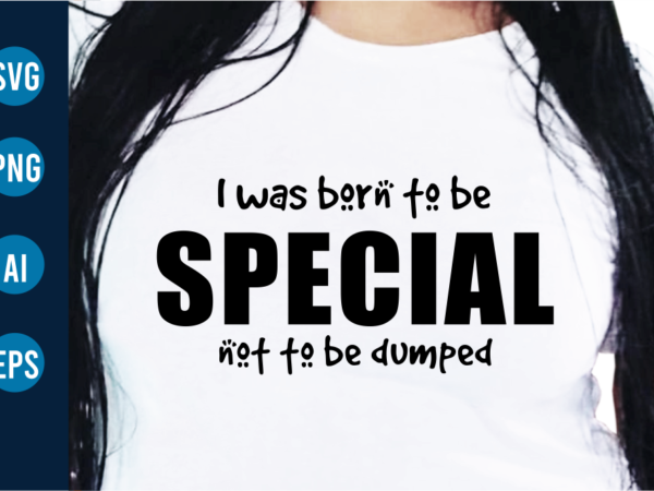 Iwas born to be special not to be dumped sarcastic t shirt design