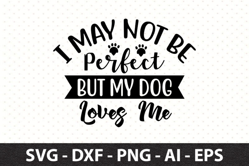 I May not be perfect But my Dog loves me svg