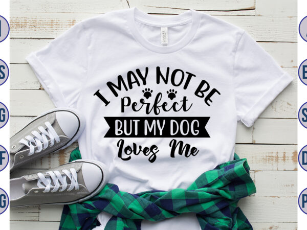I may not be perfect but my dog loves me svg t shirt design for sale
