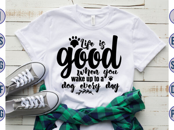 Life is good when you wake up to a dog every day svg t shirt vector graphic