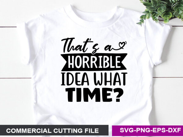 That’s a horrible idea what time svg t shirt designs for sale