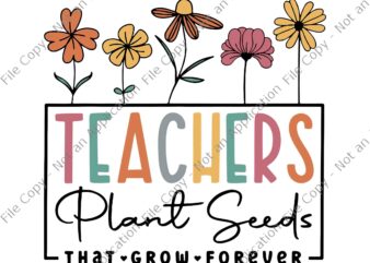 Teachers Plant Seeds That Grow Forever Back To School Svg, Teachers Plant Seeds Svg, Back To School Svg, School Svg, Teacher Svg t shirt designs for sale
