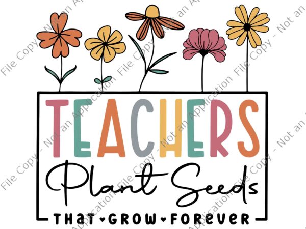 Teachers plant seeds that grow forever back to school svg, teachers plant seeds svg, back to school svg, school svg, teacher svg t shirt designs for sale