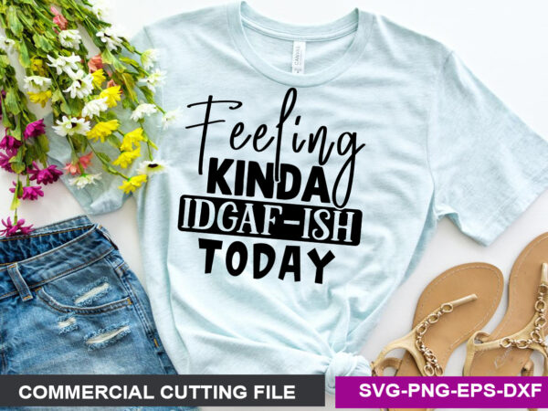 Feeling kinda idgaf-ish today svg t shirt graphic design