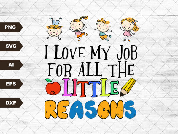 I love my job for all the little reasons svg, teacher quote svg, school quote svg, daycare teacher svg, teacher svg, educator life svg t shirt design for sale