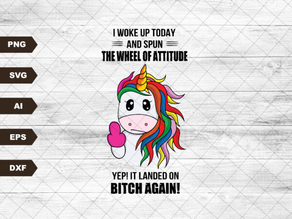 I woke up today and spun the wheel of attitude yep it landed on bitch again funny svg, unicorn lover, svg, svg files for cricut sublimation t shirt design for sale