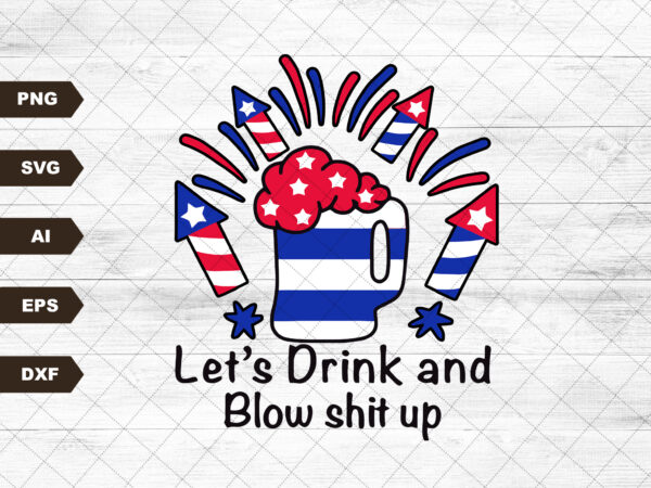 Let’s drink and blow shit up 4th of july, american flag, independence day, merica svg, patriotic svg, svg, svg files for cricut sublimation t shirt vector graphic