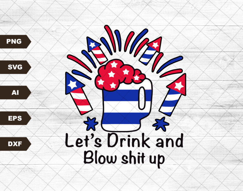 Let’s Drink And Blow Shit Up 4th of July, American Flag, Independence Day, Merica Svg, Patriotic Svg, Svg, SVG Files For Cricut Sublimation