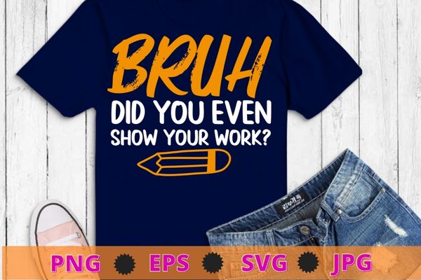 Bruh Did You Even Show Your Work Funny Math Teacher T-Shirt design svg, unny Math Teacher, school,