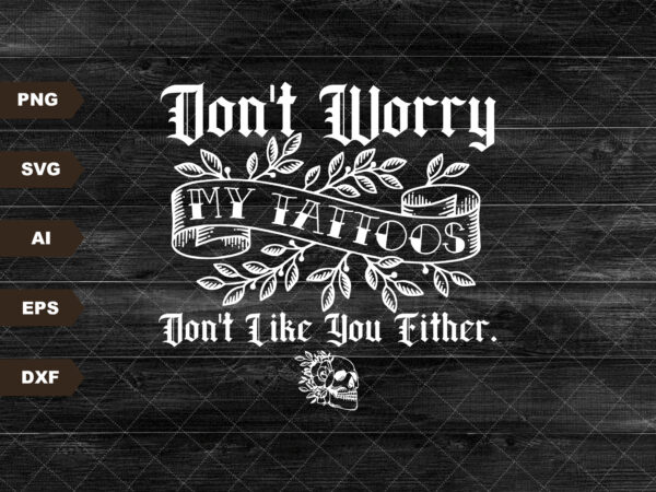 Don’t worry my tattoo’s don’t like you either, tattoo shirt svg, inked print, funny tattoo clipart t shirt vector illustration
