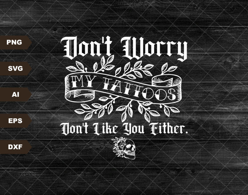 Don’t worry my tattoo’s don’t like you either, tattoo shirt svg, inked print, funny tattoo clipart