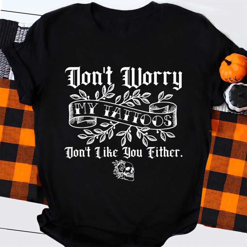 Don’t worry my tattoo’s don’t like you either, tattoo shirt svg, inked print, funny tattoo clipart