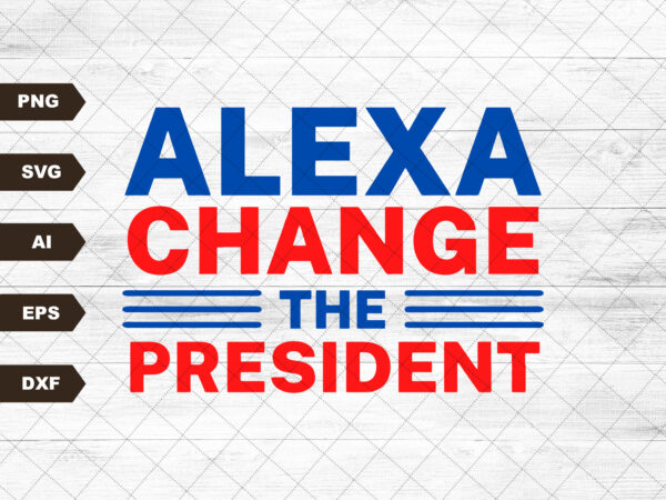 Alexa change the president png, alexa change the president svg, president png, political svg, republican png, patriotic png, 4th of july svg t shirt vector