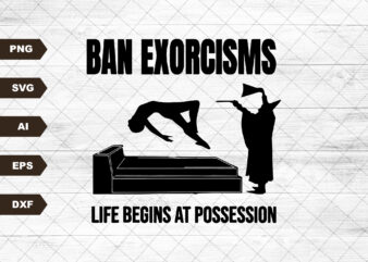 Ban Exorcisms Life Begins at svg – Printed on choice of base svg t shirt template