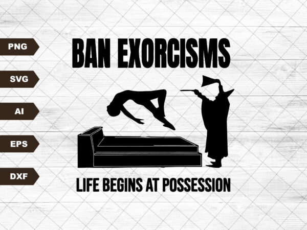 Ban exorcisms life begins at svg – printed on choice of base svg t shirt template