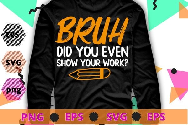 Bruh did you even show your work funny math teacher t-shirt design svg, unny math teacher, school,
