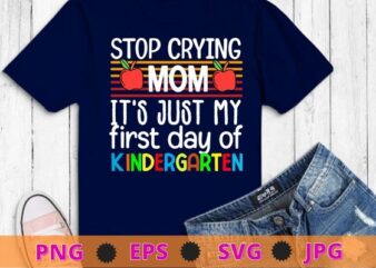 Stop crying mom it’s just first day of kindergarten T-shirt design svg, back to school, first day of school,