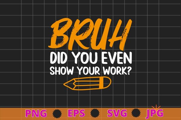 Bruh Did You Even Show Your Work Funny Math Teacher T-Shirt design svg, unny Math Teacher, school,